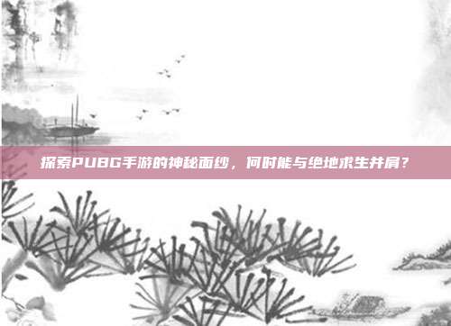探索PUBG手游的神秘面纱，何时能与绝地求生并肩？