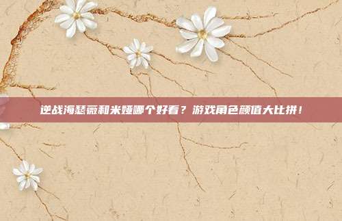 逆战海瑟薇和米娅哪个好看?游戏角色颜值大比拼!