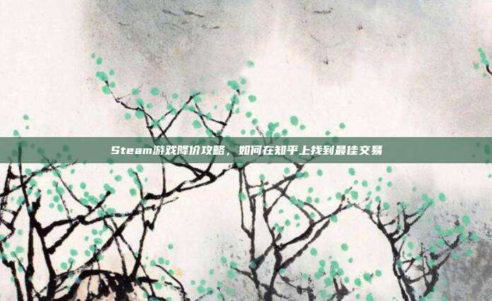 Steam游戏降价攻略,如何在知乎上找到最佳交易