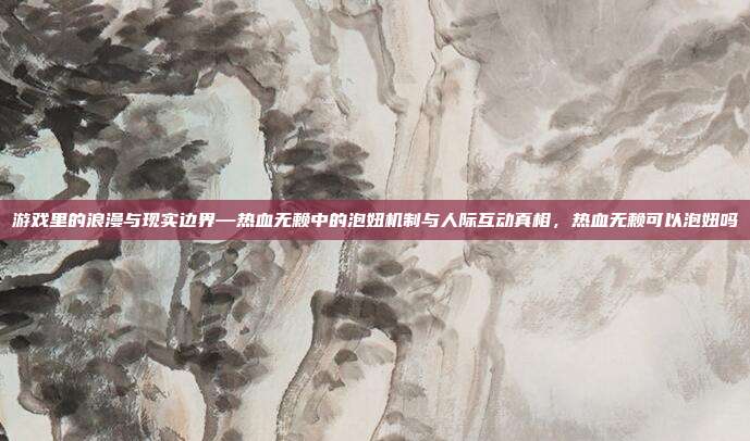 游戏里的浪漫与现实边界—热血无赖中的泡妞机制与人际互动真相，热血无赖可以泡妞吗