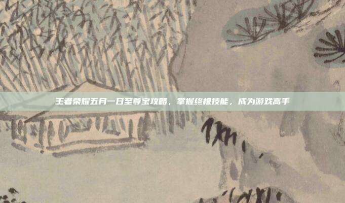 王者荣耀五月一日至尊宝攻略,掌握终极技能,成为游戏高手