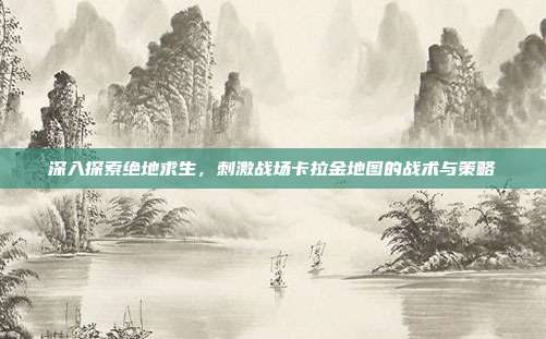深入探索绝地求生，刺激战场卡拉金地图的战术与策略