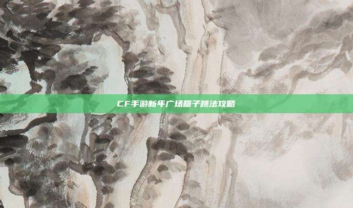 CF手游新年广场箱子跳法攻略