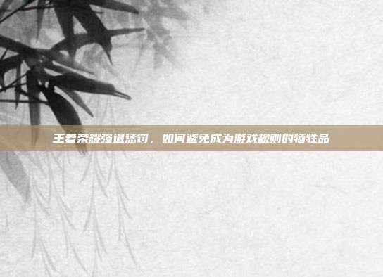 王者荣耀强退惩罚,如何避免成为游戏规则的牺牲品