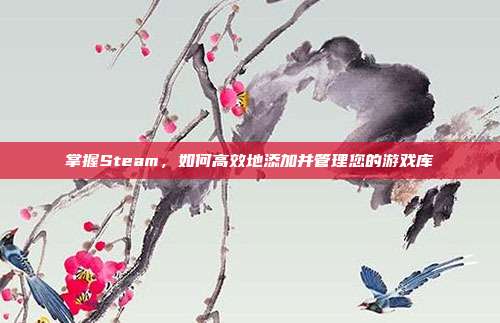 掌握Steam，如何高效地添加并管理您的游戏库