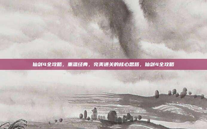 仙剑4全攻略，重温经典，完美通关的核心思路，仙剑4全攻略