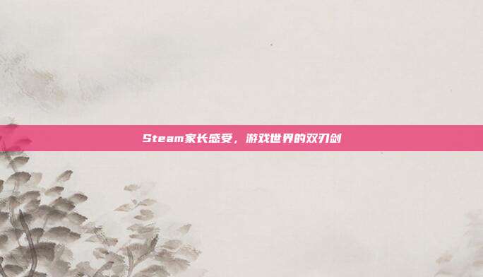 Steam家长感受,游戏世界的双刃剑