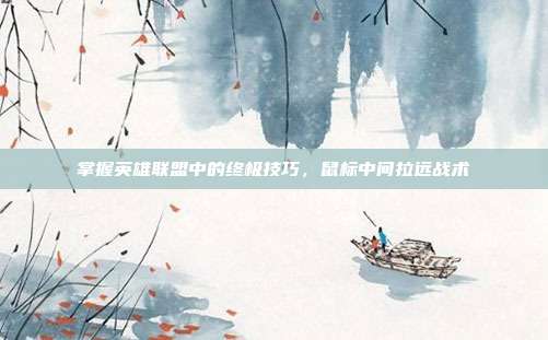 掌握英雄联盟中的终极技巧，鼠标中间拉远战术