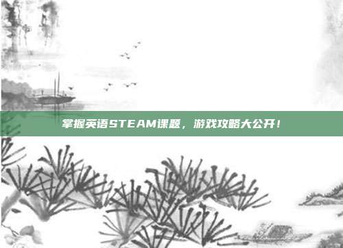 掌握英语STEAM课题,游戏攻略大公开!