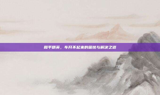 和平精英,车开不起来的困扰与解决之道