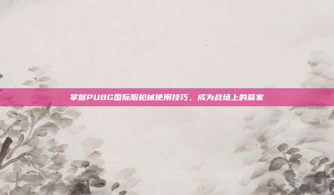 掌握PUBG国际服枪械使用技巧,成为战场上的赢家