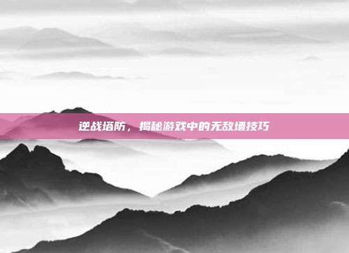 逆战塔防，揭秘游戏中的无敌墙技巧