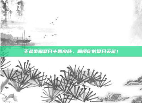 王者荣耀夏日主题皮肤,解锁你的夏日英雄!