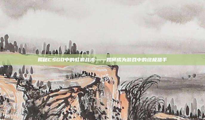 揭秘CSGO中的虹狼战术——如何成为游戏中的终极猎手