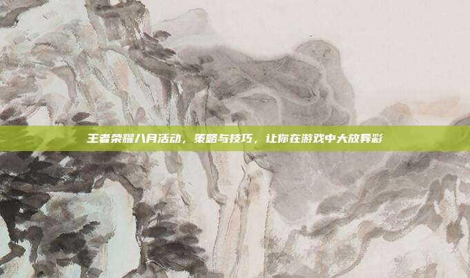 王者荣耀八月活动,策略与技巧,让你在游戏中大放异彩
