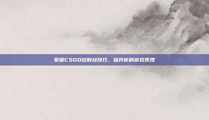 掌握CSGO控制台技巧,提升你的游戏表现