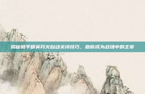 揭秘和平精英开火自动关闭技巧，助你成为战场中的主宰