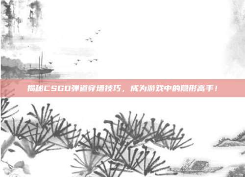 揭秘CSGO弹道穿墙技巧,成为游戏中的隐形高手!