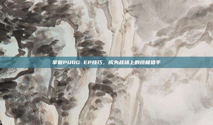 掌握PUBG EP技巧,成为战场上的终极猎手