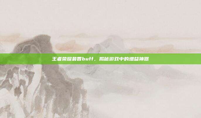 王者荣耀最香buff,揭秘游戏中的增益神器