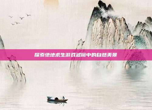 探索绝地求生游戏滤镜中的自然美景