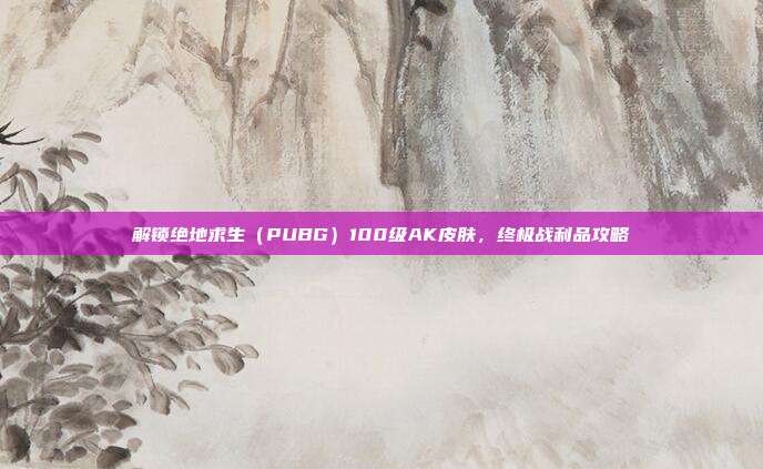 解锁绝地求生(PUBG)100级AK皮肤,终极战利品攻略