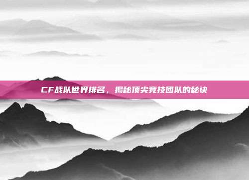 CF战队世界排名,揭秘顶尖竞技团队的秘诀