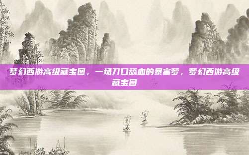 梦幻西游高级藏宝图，一场刀口舔血的暴富梦，梦幻西游高级藏宝图