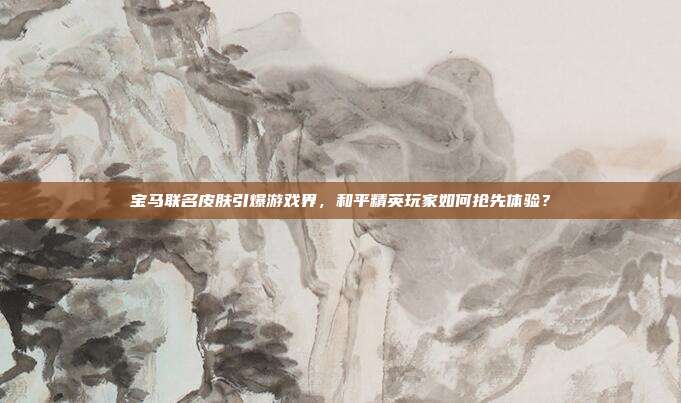 宝马联名皮肤引爆游戏界，和平精英玩家如何抢先体验？