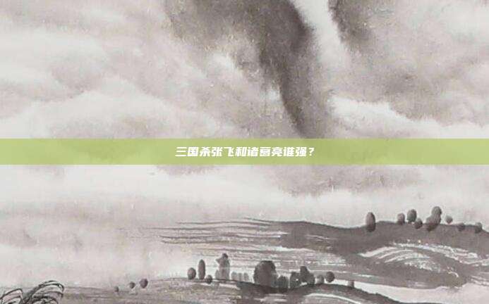 三国杀张飞和诸葛亮谁强？