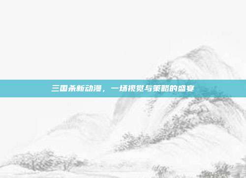 三国杀新动漫，一场视觉与策略的盛宴