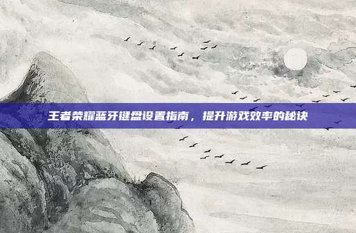 王者荣耀蓝牙键盘设置指南,提升游戏效率的秘诀