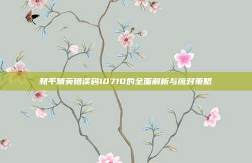 和平精英错误码10710的全面解析与应对策略