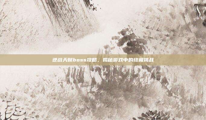 逆战天赋boss攻略,揭秘游戏中的终极挑战