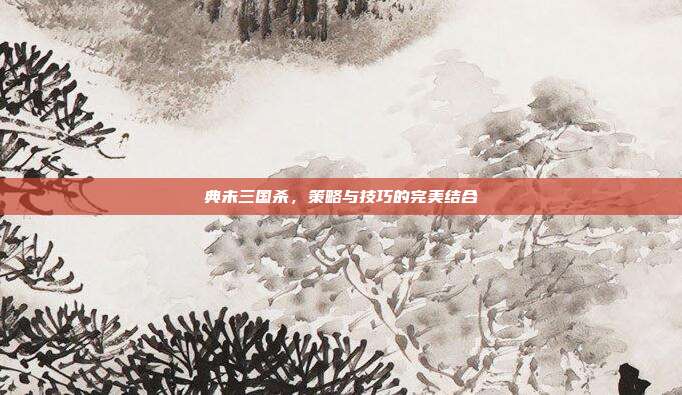 典未三国杀，策略与技巧的完美结合