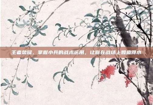 王者荣耀,掌握小兵的战术运用,让你在战场上如鱼得水