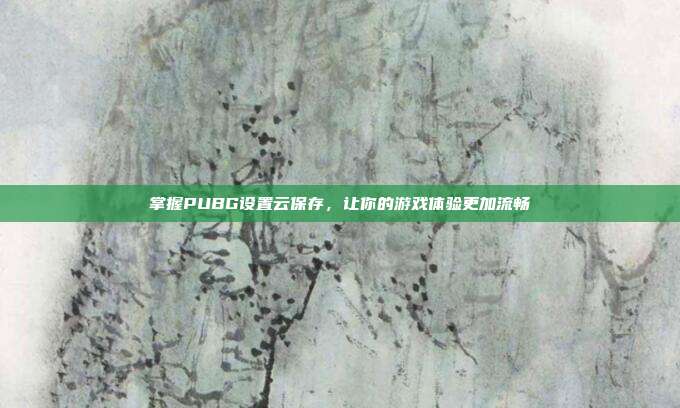 掌握PUBG设置云保存，让你的游戏体验更加流畅