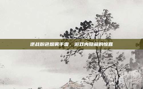 逆战粉色烟雾手雷，游戏内隐藏的惊喜