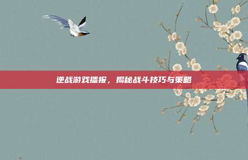 逆战游戏播报,揭秘战斗技巧与策略