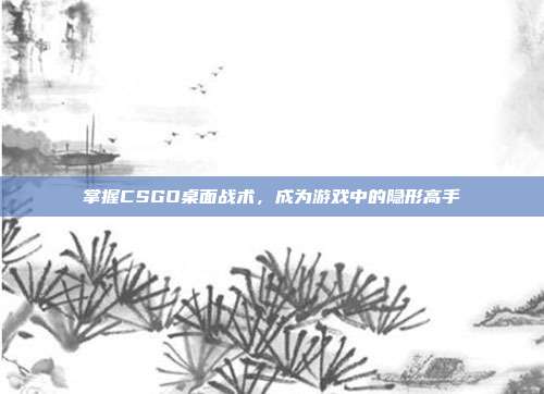 掌握CSGO桌面战术，成为游戏中的隐形高手