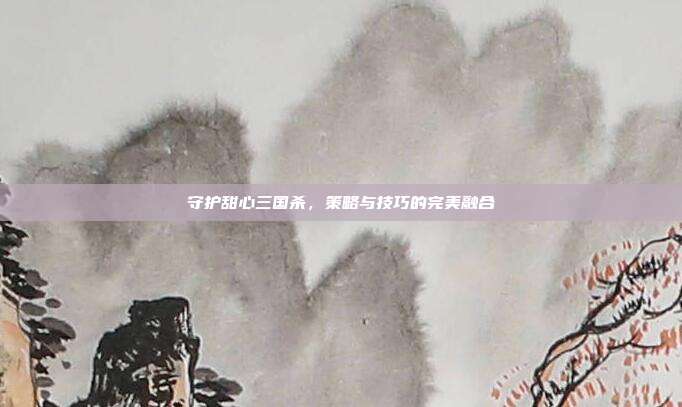 守护甜心三国杀,策略与技巧的完美融合