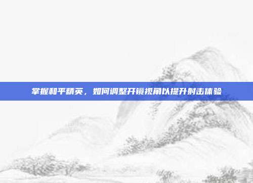 掌握和平精英，如何调整开镜视角以提升射击体验
