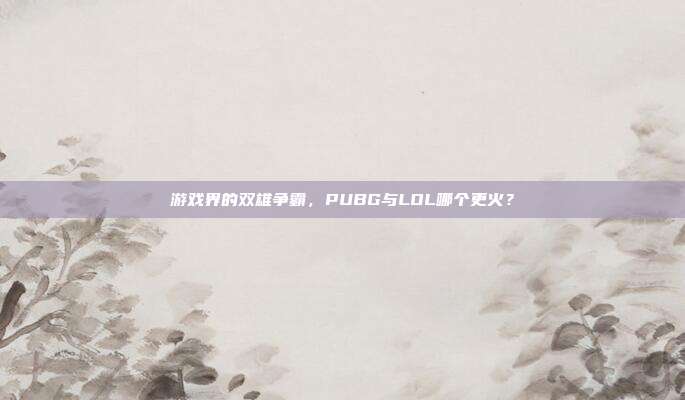 游戏界的双雄争霸,PUBG与LOL哪个更火?