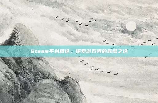 Steam平台精选，探索游戏界的靠谱之选
