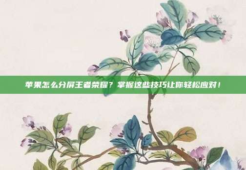苹果怎么分屏王者荣耀？掌握这些技巧让你轻松应对！