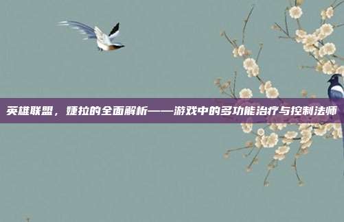 英雄联盟,婕拉的全面解析——游戏中的多功能治疗与控制法师