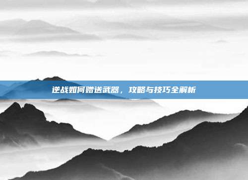 逆战如何赠送武器,攻略与技巧全解析