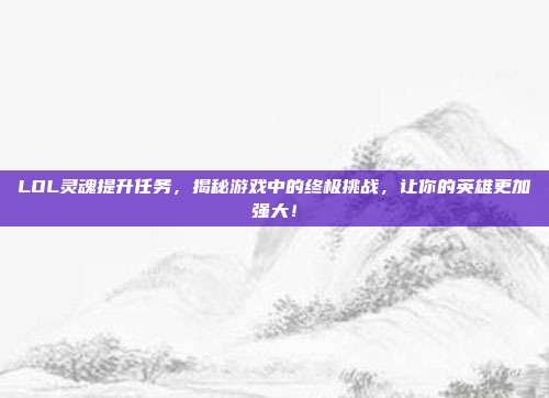 LOL灵魂提升任务，揭秘游戏中的终极挑战，让你的英雄更加强大！