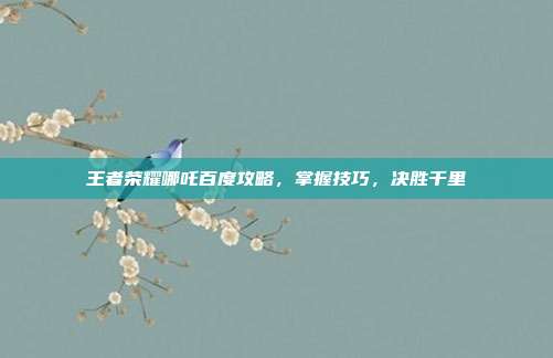 王者荣耀哪吒百度攻略，掌握技巧，决胜千里
