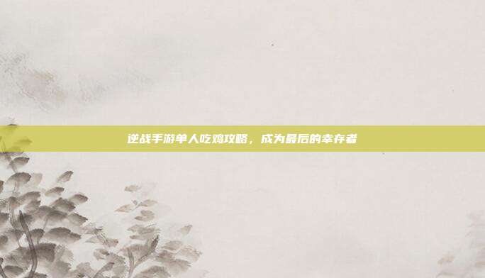 逆战手游单人吃鸡攻略，成为最后的幸存者